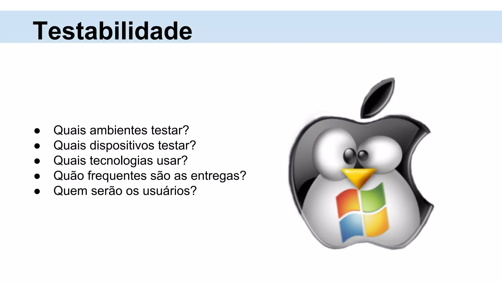 Testabilidade
● Quais ambientes testar?
● Quais dispositivos testar?
● Quais tecnologias usar?
● Quão frequentes são as entregas?
● Quem serão os usuários?
 