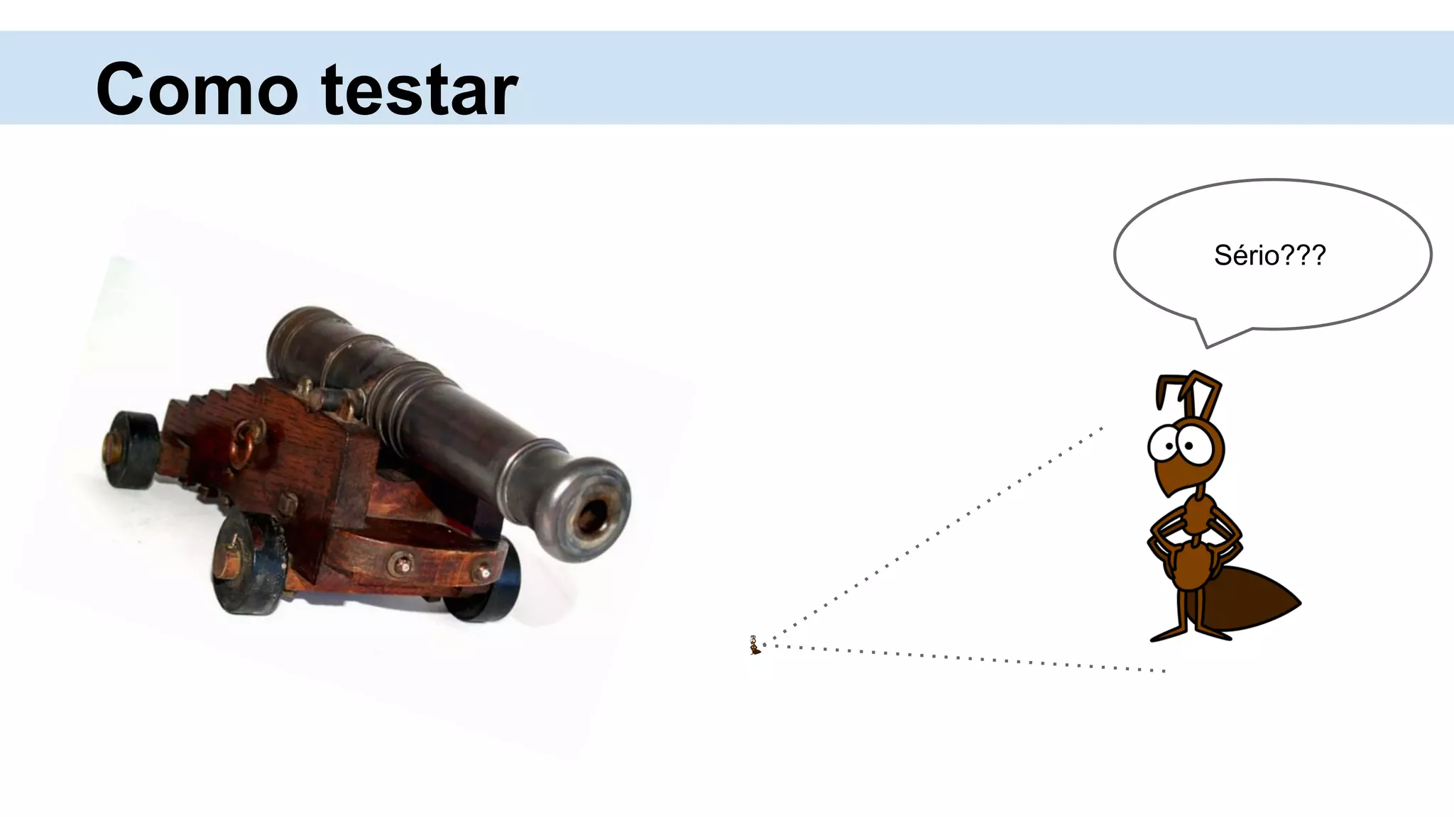 Como testar
Sério???
 