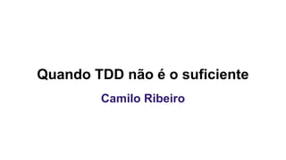 Quando TDD não é o suficiente
Camilo Ribeiro
 