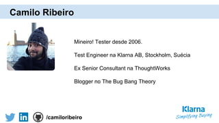 Camilo Ribeiro
Mineiro! Tester desde 2006.
Test Engineer na Klarna AB, Stockholm, Suécia
Ex Senior Consultant na ThoughtWorks
Blogger no The Bug Bang Theory
/camiloribeiro
 