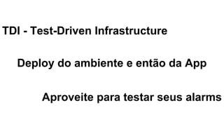 TDI - Test-Driven Infrastructure
Deploy do ambiente e então da App
Aproveite para testar seus alarms
 