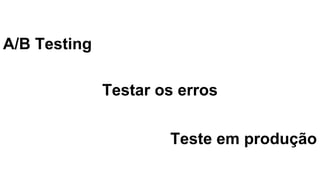 A/B Testing
Testar os erros
Teste em produção
 