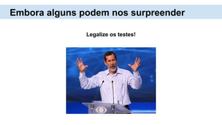 Legalize os testes!
Embora alguns podem nos surpreender
 