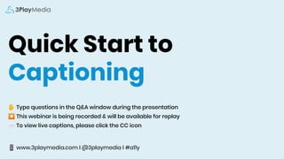 Quick Start to
Captioning
✋ Type questions in the Q&A window during the presentation
⏺ This webinar is being recorded & will be available for replay
💬 To view live captions, please click the CC icon
📱 www.3playmedia.com l @3playmedia l #a11y
 