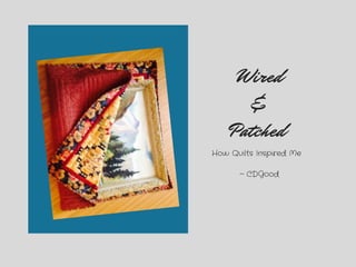 Wired
&
Patched
How Quilts Inspired Me  
~ CDGood
 