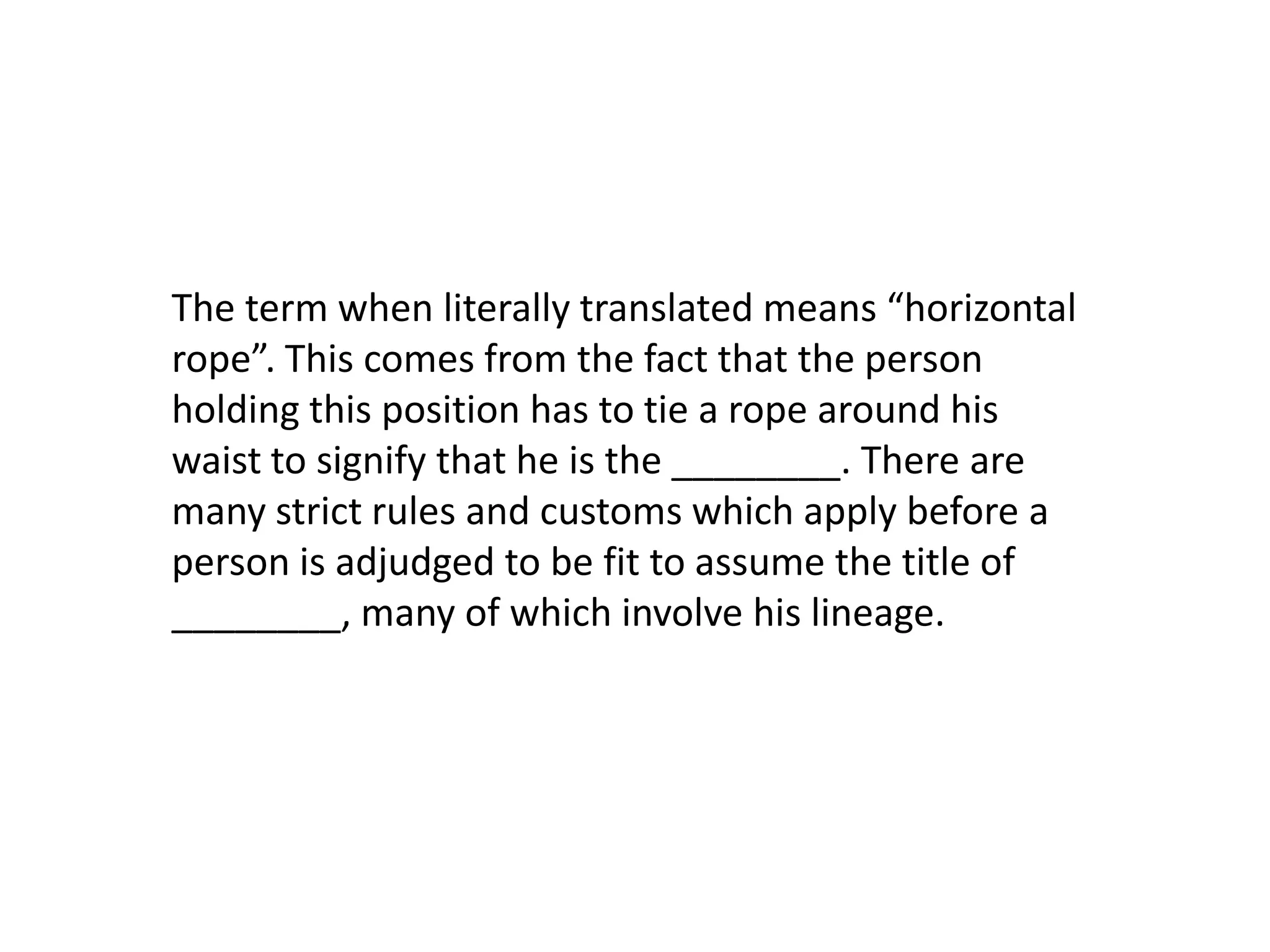 The term when literally translated means “horizontal rope”. This comes from the fact that the person holding this position has to tie a rope around his waist to signify that he is the ________. There are many strict rules and customs which apply before a person is adjudged to be fit to assume the title of ________, many of which involve his lineage.
