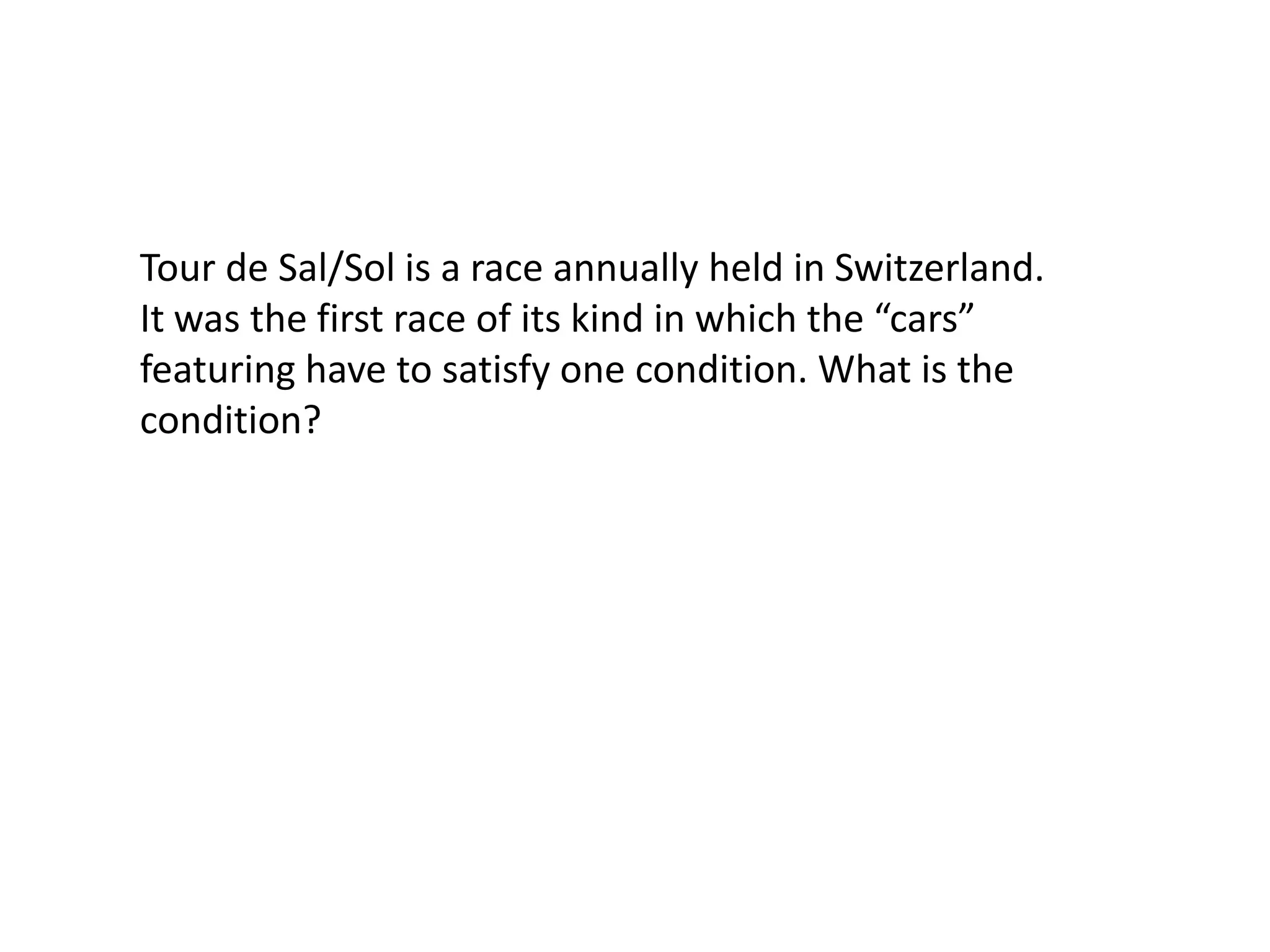 Tour de Sal/Sol is a race annually held in Switzerland. It was the first race of its kind in which the “cars” featuring have to satisfy one condition. What is the condition?