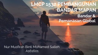LMCP 1532 PEMBANGUNAN
BANDAR MAPAN
Nur Musfirah Binti Mohamed Salleh
A161601
Bandar &
Pemanasan Global
 