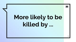 More likely to be
killed by ...
3
 