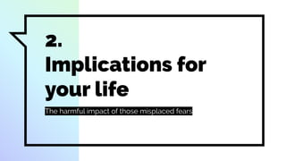 2.
Implications for
your life
The harmful impact of those misplaced fears
 