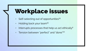 Workplace issues
▫ Self-selecting out of opportunities19
▫ Holding back your team19
▫ Interrupts processes that help us act ethically9
▫ Tension between “perfect” and “done”20
 