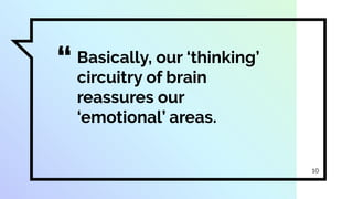 “Basically, our ‘thinking’
circuitry of brain
reassures our
‘emotional’ areas.
10
 