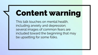 Content warning
This talk touches on mental health,
including anxiety and depression;
several images of common fears are
included toward the beginning that may
be upsetting for some folks.
 