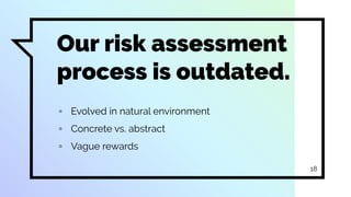 Our risk assessment
process is outdated.
▫ Evolved in natural environment
▫ Concrete vs. abstract
▫ Vague rewards
18
 