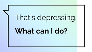 That’s depressing.
What can I do?
 