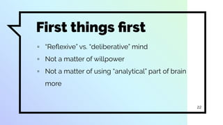 First things ﬁrst
▫ “Reﬂexive” vs. “deliberative” mind
▫ Not a matter of willpower
▫ Not a matter of using “analytical” part of brain
more
22
 