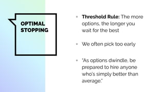OPTIMAL
STOPPING
▫ Threshold Rule: The more
options, the longer you
wait for the best
▫ We often pick too early
▫ “As options dwindle, be
prepared to hire anyone
who’s simply better than
average.”
 