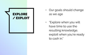 EXPLORE
/ EXPLOIT
▫ Our goals should change
as we age
▫ “Explore when you will
have time to use the
resulting knowledge,
exploit when you’re ready
to cash in.”
 