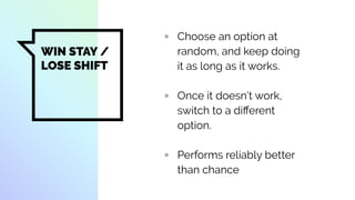 WIN STAY /
LOSE SHIFT
▫ Choose an option at
random, and keep doing
it as long as it works.
▫ Once it doesn’t work,
switch to a diﬀerent
option.
▫ Performs reliably better
than chance
 