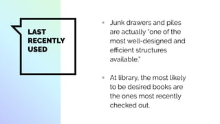 LAST
RECENTLY
USED
▫ Junk drawers and piles
are actually “one of the
most well-designed and
eﬃcient structures
available.”
▫ At library, the most likely
to be desired books are
the ones most recently
checked out.
 