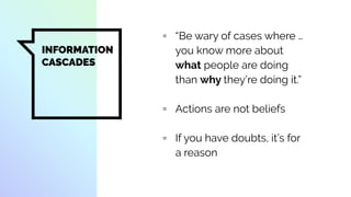 INFORMATION
CASCADES
▫ “Be wary of cases where …
you know more about
what people are doing
than why they’re doing it.”
▫ Actions are not beliefs
▫ If you have doubts, it’s for
a reason
 