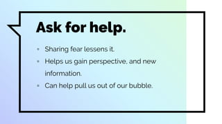 Ask for help.
▫ Sharing fear lessens it.
▫ Helps us gain perspective, and new
information.
▫ Can help pull us out of our bubble.
 