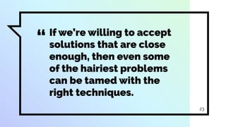 “If we’re willing to accept
solutions that are close
enough, then even some
of the hairiest problems
can be tamed with the
right techniques.
23
 
