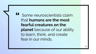 “ Some neuroscientists claim
that humans are the most
fearful creatures on the
planet because of our ability
to learn, think, and create
fear in our minds.
11
 