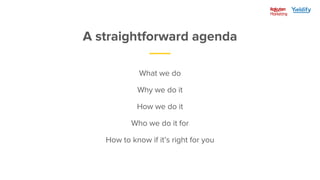 A straightforward agenda
What we do
Why we do it
How we do it
Who we do it for
How to know if it’s right for you
 