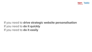 Lead
capture
Conversion Average
Spend
Lifetime
value
If you need to drive strategic website personalisation
If you need to do it quickly
If you need to do it easily
 