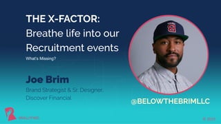 Brand Strategist & Sr. Designer,
Discover Financial
THE X-FACTOR:
Breathe life into our
Recruitment events
What’s Missing?
Joe Brim
@BELOWTHEBRIMLLC
 