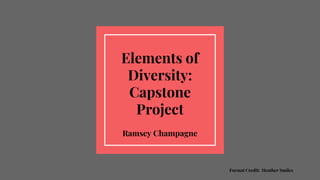 Elements of
Diversity:
Capstone
Project
Ramsey Champagne
Format Credit: Heather Smiles
 