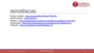 Projeto completo - https://youtu.be/BqYrAWssrrY?list=WL
Site do produto - https://farm.bot
Modelos - http://raspberrypibra.com/todos-os-modelos-de-raspberry-pi-921.html
Embarcados - https://www.embarcados.com.br/hardware-da-raspberry-pi-3/
Wikipedia - https://pt.wikipedia.org/wiki/Raspberry_Pi
 