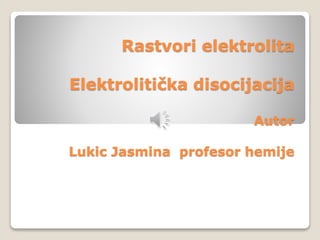 Rastvori elektrolita
Elektrolitička disocijacija
Autor
Lukic Jasmina profesor hemije
 