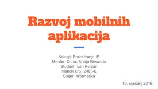 Razvoj mobilnih
aplikacija
Kolegij: Projektiranje IS
Mentor: Dr. sc. Vanja Bevanda
Student: Ivan Percan
Matični broj: 2405-E
Smjer: Informatika
18. siječanj 2016.
 