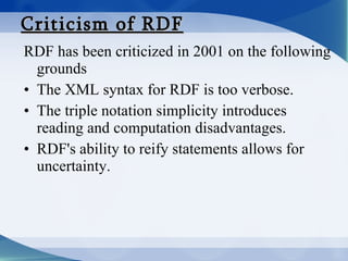 Criticism of RDF <ul><li>RDF has been criticized in 2001 on the following grounds </li></ul><ul><li>The XML syntax for RDF...
