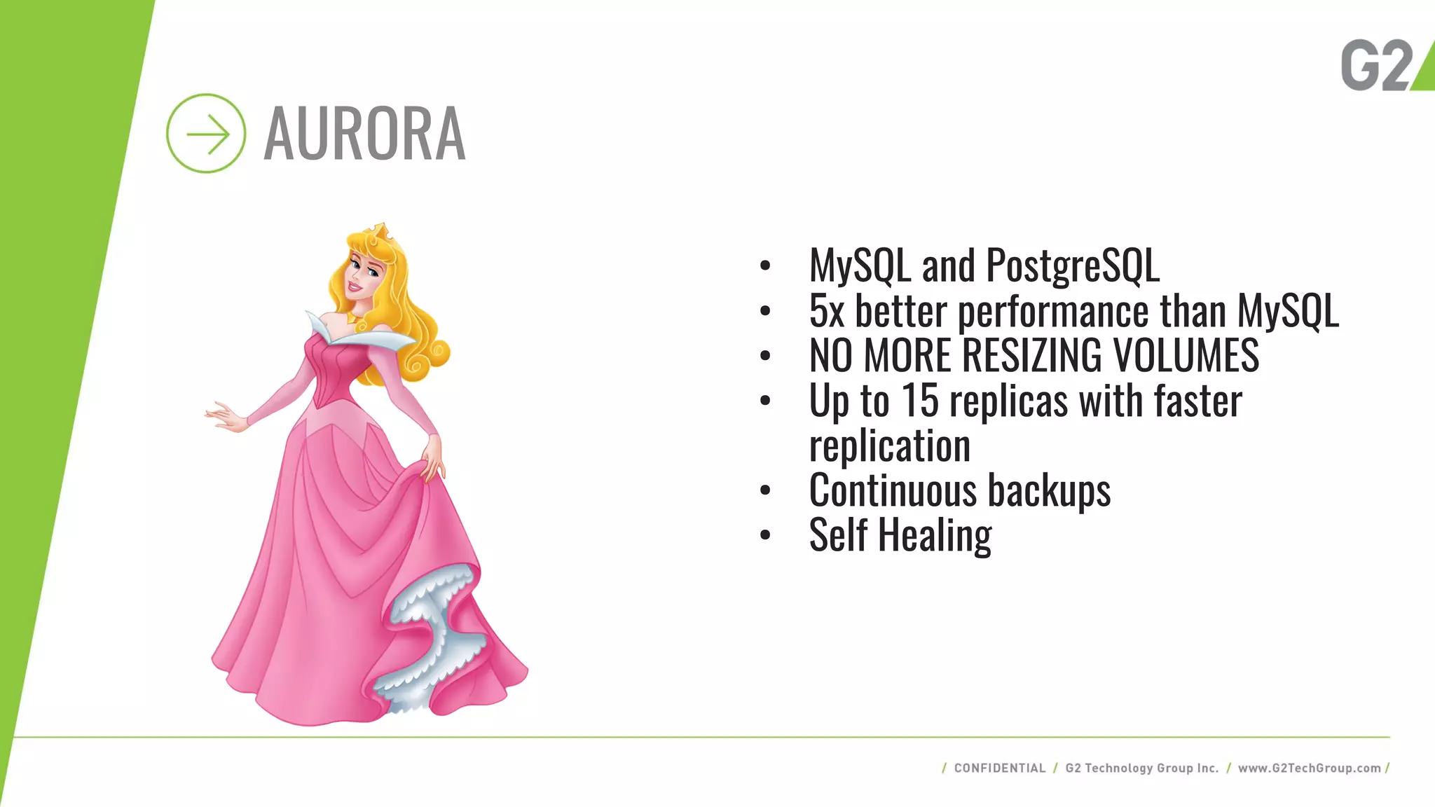 AURORA
• MySQL and PostgreSQL
• 5x better performance than MySQL
• NO MORE RESIZING VOLUMES
• Up to 15 replicas with faster
replication
• Continuous backups
• Self Healing
 