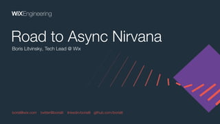 Boris Litvinsky, Tech Lead @ Wix
Road to Async Nirvana
borisl@wix.com twitter@borislit linkedin/borislit github.com/borislit
 
