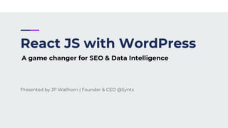 React JS with WordPress
Presented by JP Wallhorn | Founder & CEO @Syntx
A game changer for SEO & Data Intelligence
 