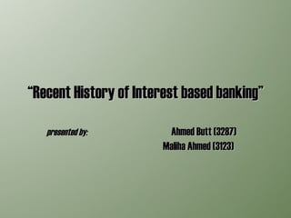 “ Recent History of Interest based banking” presented by:  Ahmed Butt (3287)  Maliha Ahmed (3123)  