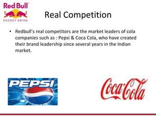 Real Competition Redbull’s real competitors are the market leaders of cola companies such as : Pepsi & Coca Cola, who have created their brand leadership since several years in the Indian market. 