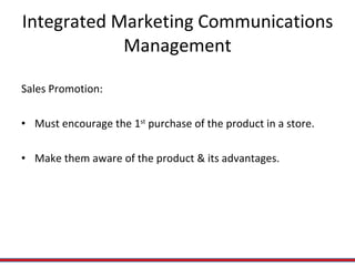 Integrated Marketing Communications Management Sales Promotion:  Must encourage the 1 st  purchase of the product in a store. Make them aware of the product & its advantages. 