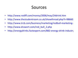 Sources http://www.rediff.com/money/2006/may/24drink.htm http://www.thestudentroom.co.uk/showthread.php?t=986602 http://www.trcb.com/business/marketing/redbull-marketing-strategy-7375.htm http://www.drawert.com/red_bull_2.php http://energydrinks.factexpert.com/882-energy-drink-industry.php 