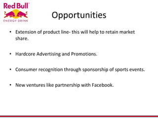 Opportunities Extension of product line- this will help to retain market share. Hardcore Advertising and Promotions. Consumer recognition through sponsorship of sports events. New ventures like partnership with Facebook.  