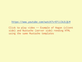 https://www.youtube.com/watch?v=EFiilk2LQLM

Click to play video -- Example of Hogan (client
side) and Nustache (server side) rending HTML
using the same Mustache templates
 