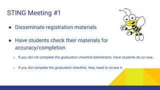 STING Meeting #1
● Disseminate registration materials
● Have students check their materials for
accuracy/completion
o If you did not complete the graduation checklist beforehand, have students do so now.
o If you did complete the graduation checklist, they need to review it.
 