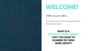 While you get settled...
Please take a moment to answer the question on the
first page of you packet:
WELCOME!
WHAT IS A SERVICE AT YOUR LIBRARY
THAT YOU WOULD LIKE TO THINK MORE
ABOUT?
WHAT IS A
SERVICE AT YOUR LIBRARY
THAT YOU WANT TO
EXAMINE OR THINK
MORE ABOUT?
 