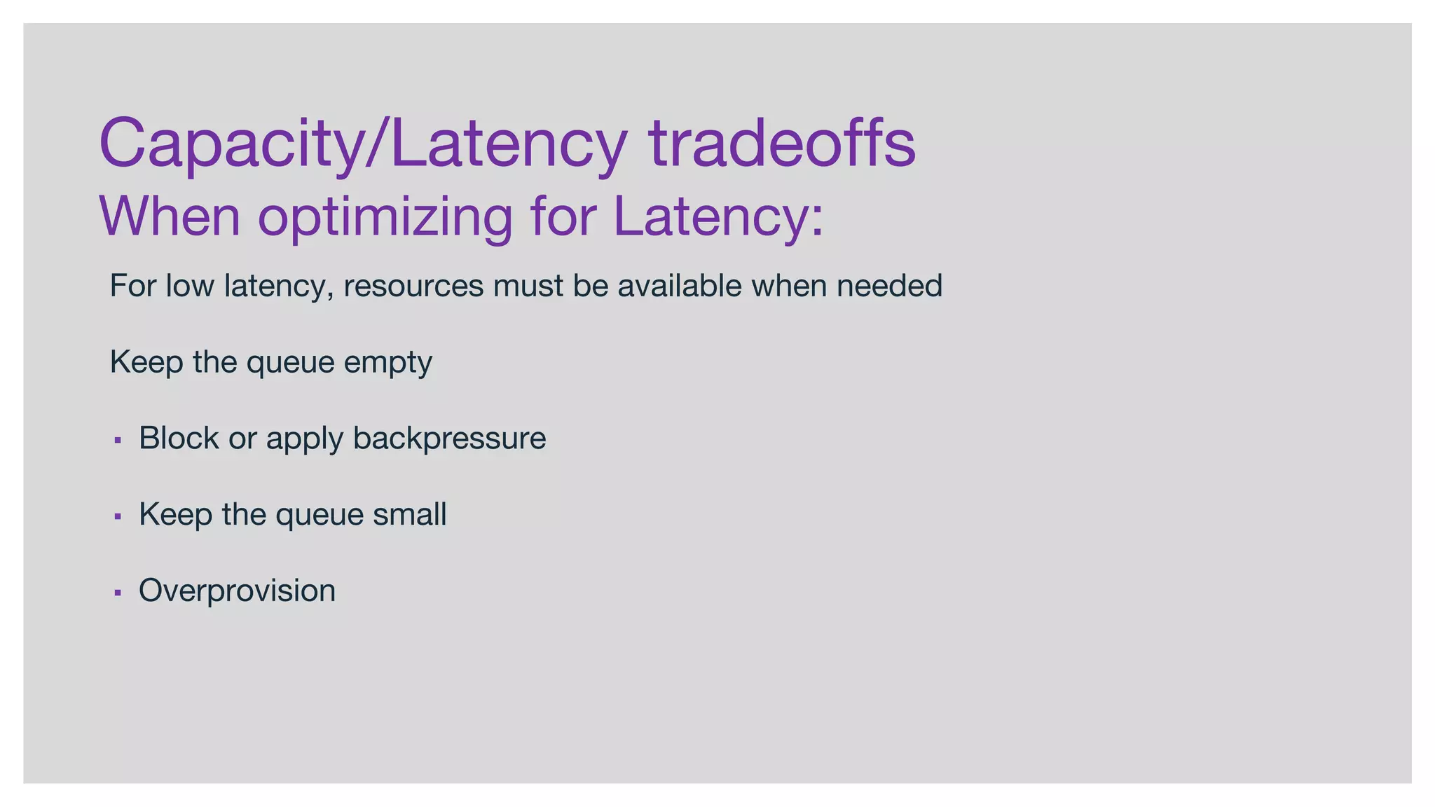 Capacity/Latency tradeoffs
When optimizing for Latency:
For low latency, resources must be available when needed
Keep the queue empty
▪ Block or apply backpressure
▪ Keep the queue small
▪ Overprovision
 