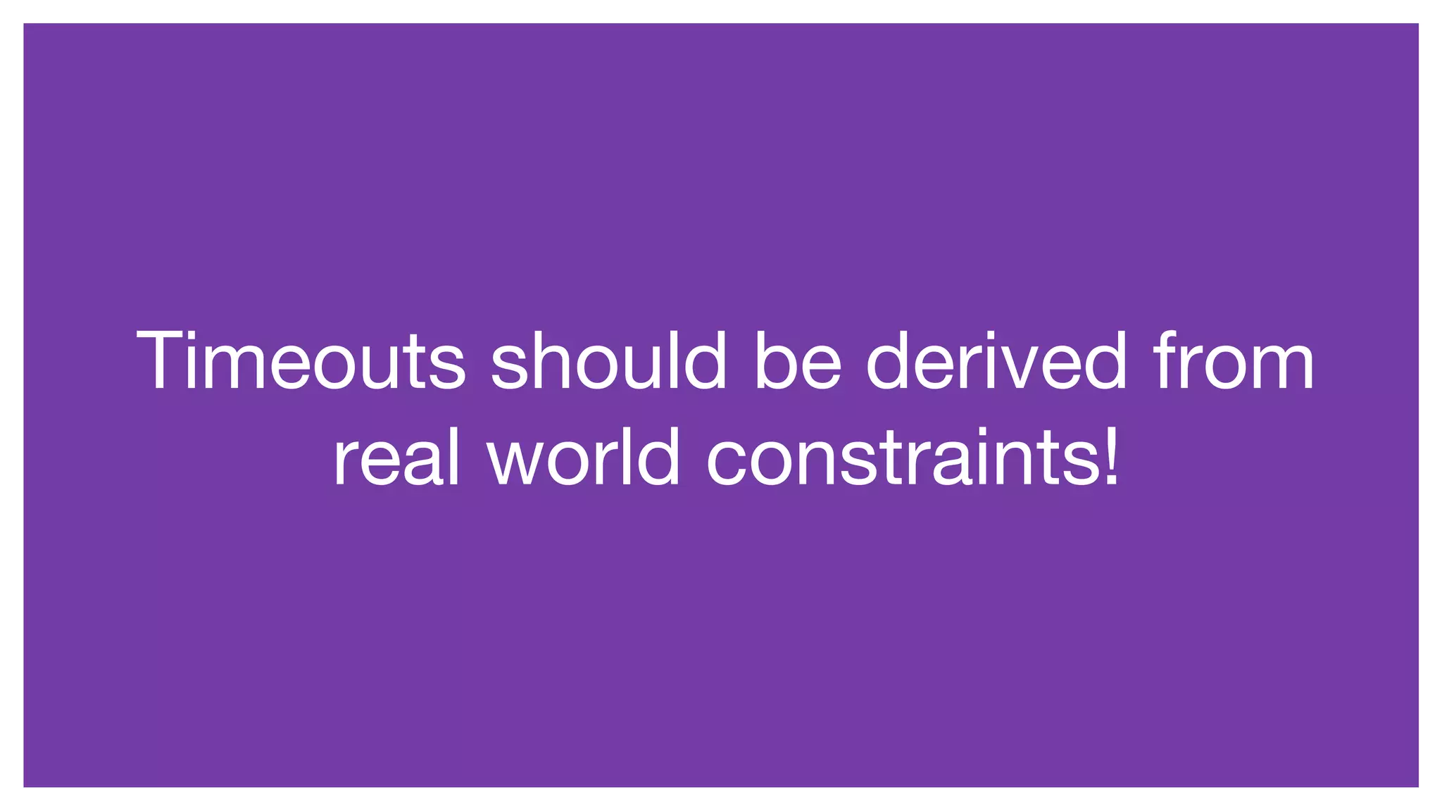 Timeouts should be derived from
real world constraints!
 