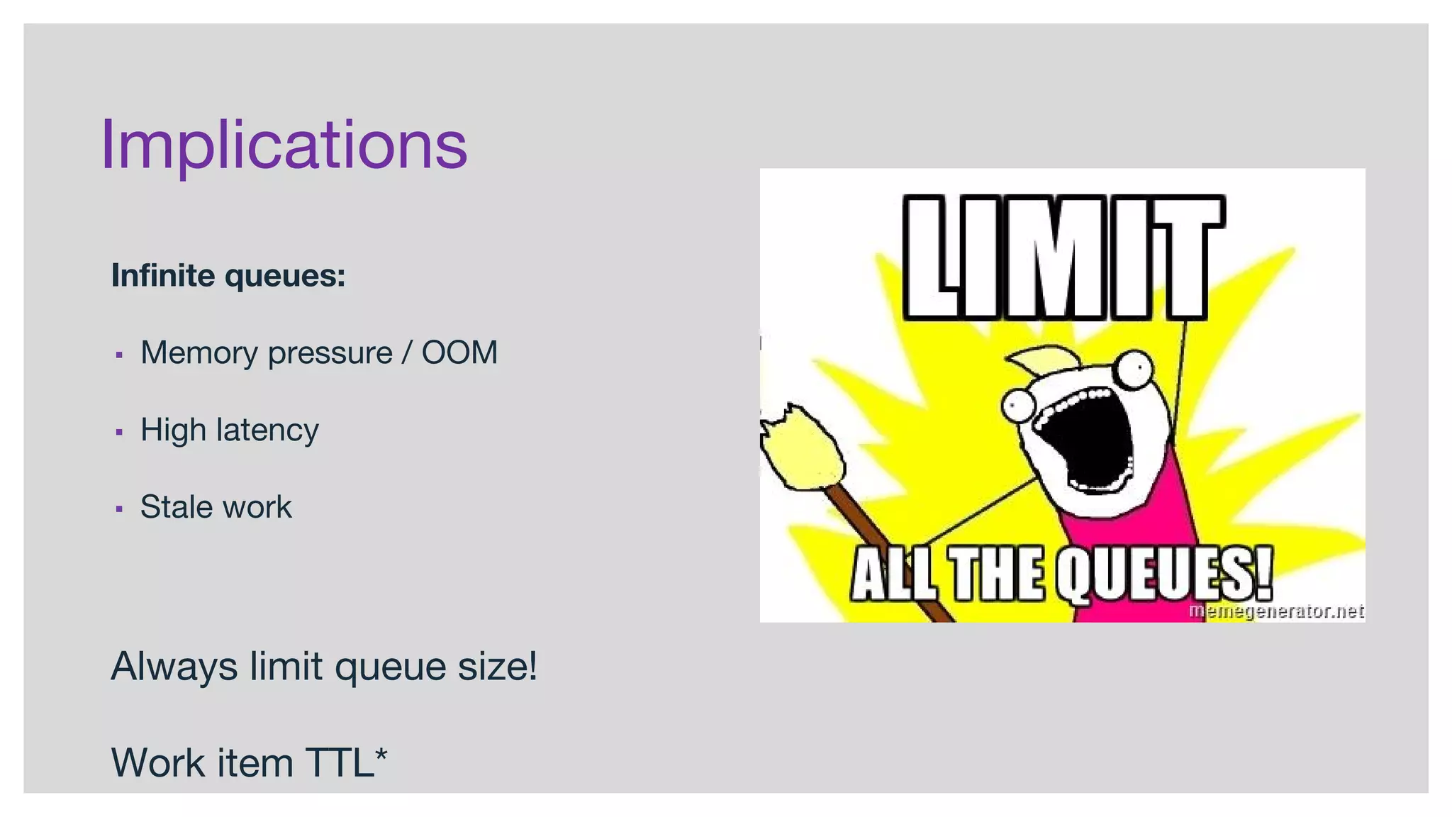 Implications
Infinite queues:
▪ Memory pressure / OOM
▪ High latency
▪ Stale work
Always limit queue size!
Work item TTL*
 